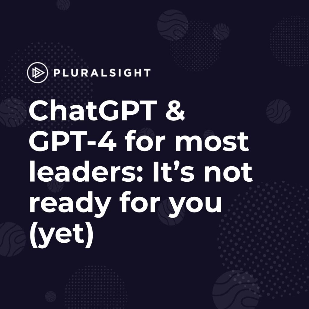 ChatGPT & GPT-4 for most leaders: It’s not ready for you (yet)